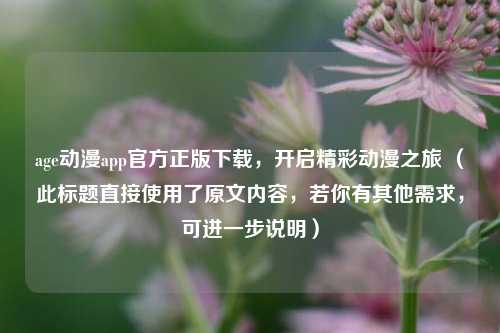 age动漫app官方正版下载,开启精彩动漫之旅 (此标题直接使用了原文内容,若你有其他需求,可进一步说明)