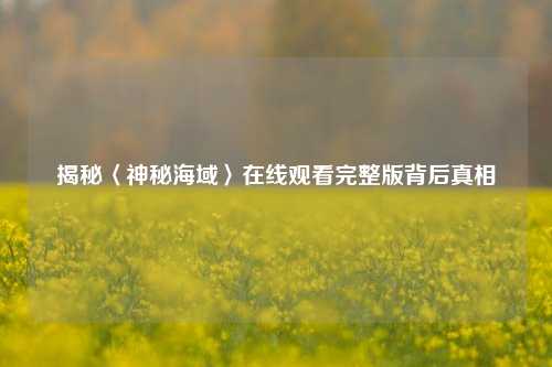 揭秘〈神秘海域〉在线观看完整版背后真相