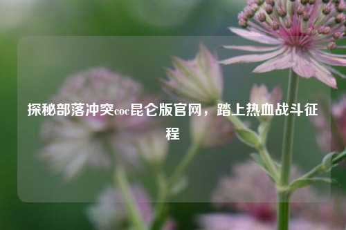 探秘部落冲突coc昆仑版官网,踏上热血战斗征程