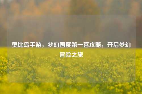 奥比岛手游，梦幻国度第一宫攻略，开启梦幻冒险之旅