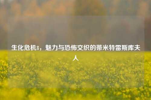 生化危机8,魅力与恐怖交织的蒂米特雷斯库夫人