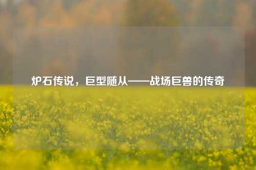 炉石传说,巨型随从——战场巨兽的传奇