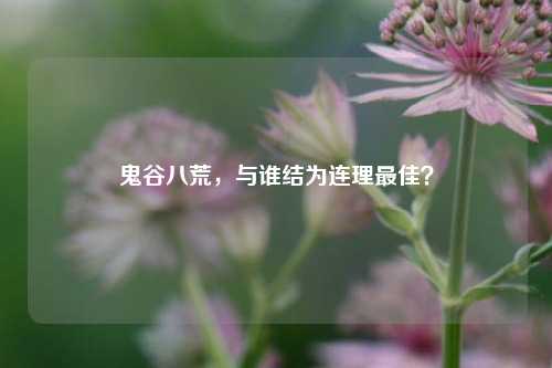 鬼谷八荒,与谁结为连理最佳?