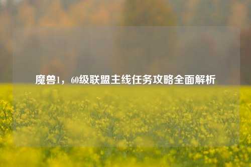 魔兽1,60级联盟主线任务攻略全面解析
