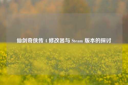 仙剑奇侠传 4 修改器与 Steam 版本的探讨