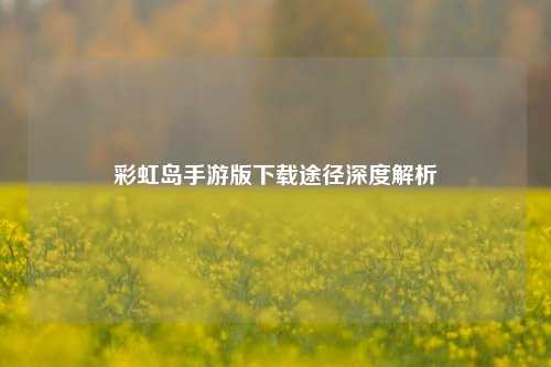 彩虹岛手游版下载途径深度解析