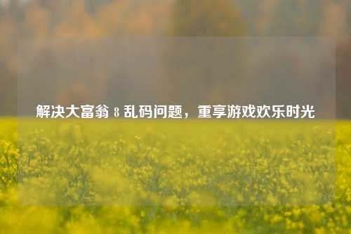 解决大富翁 8 乱码问题,重享游戏欢乐时光