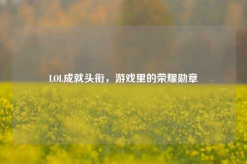 LOL成就头衔，游戏里的荣耀勋章