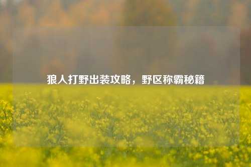 狼人打野出装攻略，野区称霸秘籍