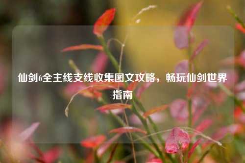 仙剑6全主线支线收集图文攻略，畅玩仙剑世界指南