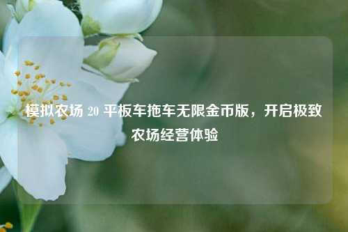模拟农场 20 平板车拖车无限金币版，开启极致农场经营体验