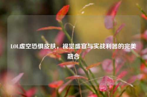 LOL虚空恐惧皮肤,视觉盛宴与实战利器的完美融合
