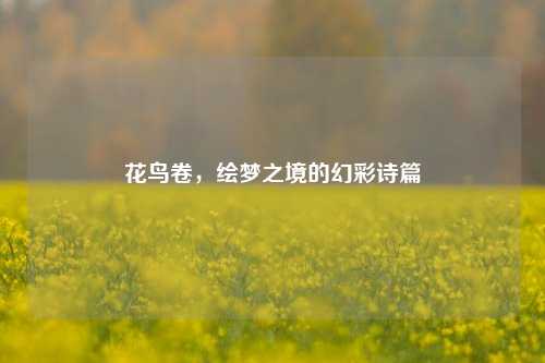 花鸟卷，绘梦之境的幻彩诗篇