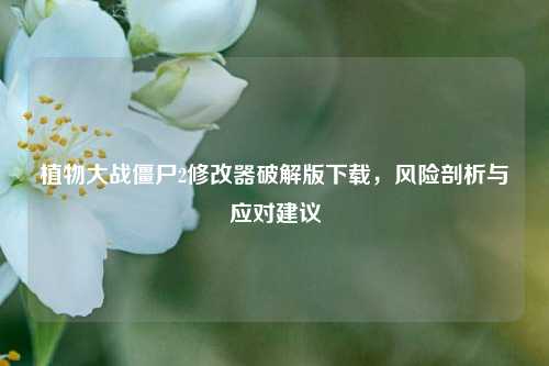 植物大战僵尸2修改器破解版下载,风险剖析与应对建议