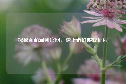 探秘萌萌军团官网,踏上奇幻游戏征程