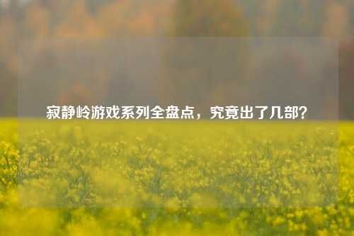 寂静岭游戏系列全盘点，究竟出了几部？