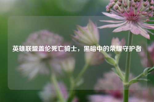 英雄联盟盖伦死亡骑士,黑暗中的荣耀守护者