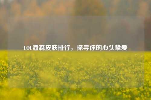 LOL潘森皮肤排行,探寻你的心头挚爱