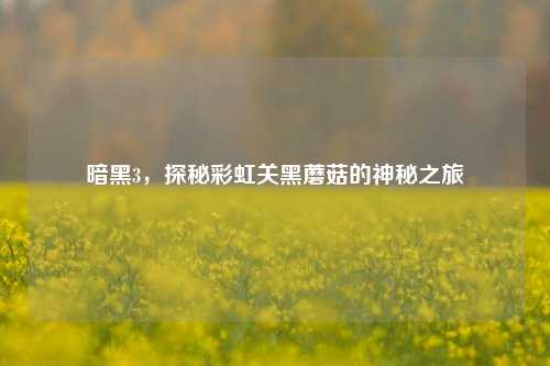 暗黑3,探秘彩虹关黑蘑菇的神秘之旅