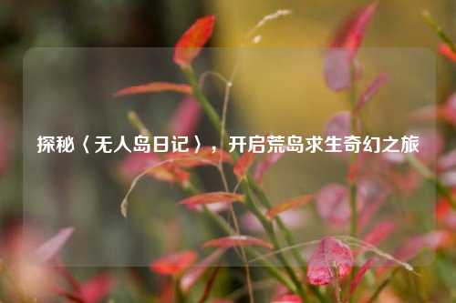 探秘〈无人岛日记〉，开启荒岛求生奇幻之旅