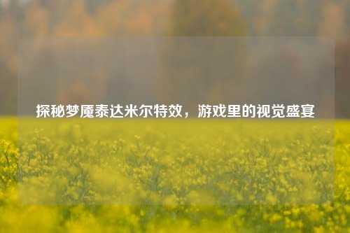 探秘梦魇泰达米尔特效,游戏里的视觉盛宴