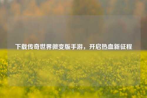 下载传奇世界微变版手游,开启热血新征程