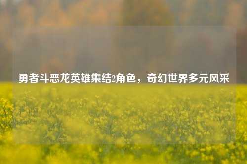 勇者斗恶龙英雄集结2角色,奇幻世界多元风采