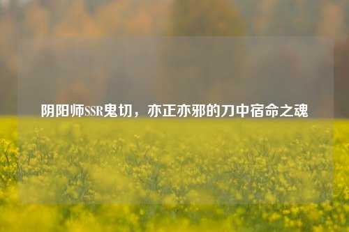 阴阳师SSR鬼切,亦正亦邪的刀中宿命之魂