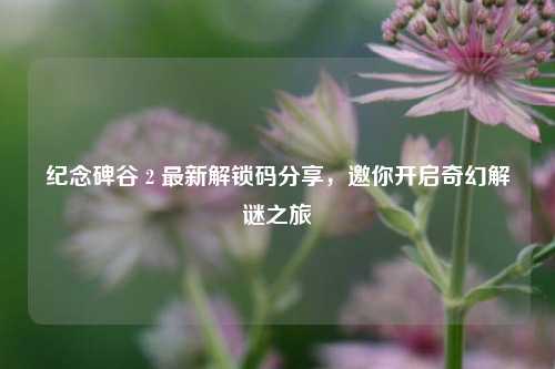 纪念碑谷 2 最新解锁码分享,邀你开启奇幻解谜之旅