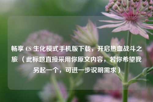 畅享 CS 生化模式手机版下载，开启热血战斗之旅 （此标题直接采用你原文内容，若你希望我另起一个，可进一步说明需求）