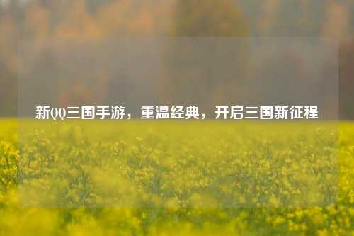 新QQ三国手游,重温经典,开启三国新征程